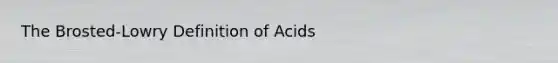 The Brosted-Lowry Definition of Acids