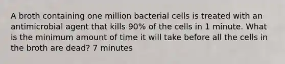 A broth containing one million bacterial cells is treated with an antimicrobial agent that kills 90% of the cells in 1 minute. What is the minimum amount of time it will take before all the cells in the broth are dead? 7 minutes