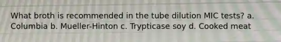 What broth is recommended in the tube dilution MIC tests? a. Columbia b. Mueller-Hinton c. Trypticase soy d. Cooked meat