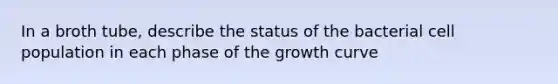 In a broth tube, describe the status of the bacterial cell population in each phase of the growth curve