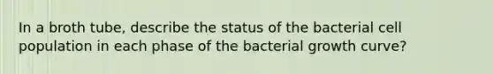 In a broth tube, describe the status of the bacterial cell population in each phase of the bacterial growth curve?