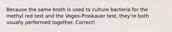 Because the same broth is used to culture bacteria for the methyl red test and the Voges-Proskauer test, they're both usually performed together. Correct!