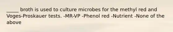 _____ broth is used to culture microbes for the methyl red and Voges-Proskauer​ tests. -MR-VP -Phenol red -Nutrient -None of the above