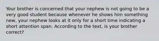 Your brother is concerned that your nephew is not going to be a very good student because whenever he shows him something new, your nephew looks at it only for a short time indicating a short attention span. According to the text, is your brother correct?