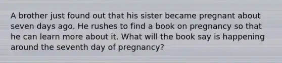 A brother just found out that his sister became pregnant about seven days ago. He rushes to find a book on pregnancy so that he can learn more about it. What will the book say is happening around the seventh day of pregnancy?