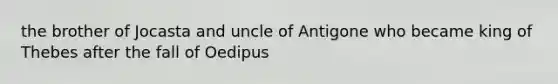 the brother of Jocasta and uncle of Antigone who became king of Thebes after the fall of Oedipus