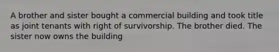 A brother and sister bought a commercial building and took title as joint tenants with right of survivorship. The brother died. The sister now owns the building