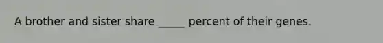 A brother and sister share _____ percent of their genes.