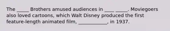 The _____ Brothers amused audiences in ____ _____. Moviegoers also loved cartoons, which Walt Disney produced the first feature-length animated film, ____________, in 1937.