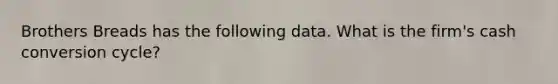 Brothers Breads has the following data. What is the firm's cash conversion cycle?