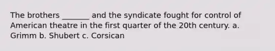 The brothers _______ and the syndicate fought for control of American theatre in the first quarter of the 20th century. a. Grimm b. Shubert c. Corsican