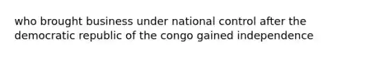 who brought business under national control after the democratic republic of the congo gained independence