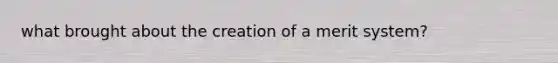 what brought about the creation of a merit system?