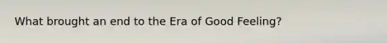 What brought an end to the Era of Good Feeling?