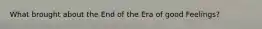 What brought about the End of the Era of good Feelings?