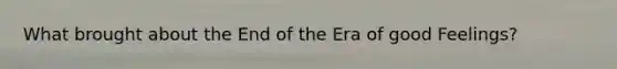 What brought about the End of the Era of good Feelings?