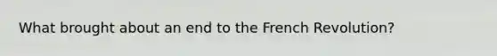 What brought about an end to the French Revolution?