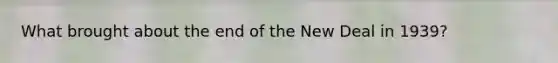 What brought about the end of the New Deal in 1939?