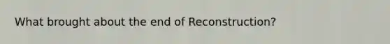 What brought about the end of Reconstruction?