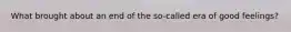 What brought about an end of the so-called era of good feelings?