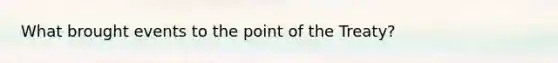 What brought events to the point of the Treaty?