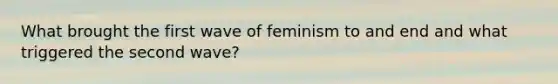 What brought the first wave of feminism to and end and what triggered the second wave?