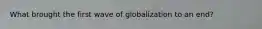 What brought the first wave of globalization to an end?