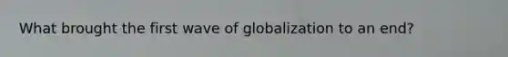 What brought the first wave of globalization to an end?