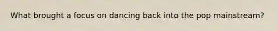 What brought a focus on dancing back into the pop mainstream?