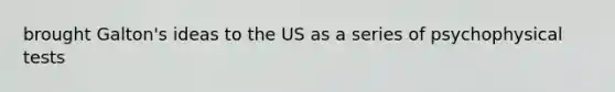 brought Galton's ideas to the US as a series of psychophysical tests
