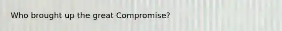 Who brought up the great Compromise?