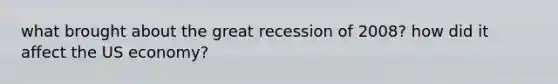 what brought about the great recession of 2008? how did it affect the US economy?