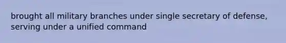 brought all military branches under single secretary of defense, serving under a unified command