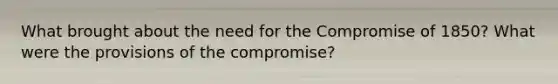 What brought about the need for the Compromise of 1850? What were the provisions of the compromise?