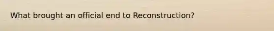 What brought an official end to Reconstruction?