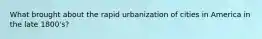 What brought about the rapid urbanization of cities in America in the late 1800's?