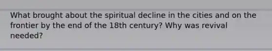 What brought about the spiritual decline in the cities and on the frontier by the end of the 18th century? Why was revival needed?