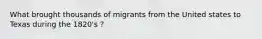 What brought thousands of migrants from the United states to Texas during the 1820's ?