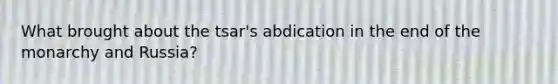 What brought about the tsar's abdication in the end of the monarchy and Russia?