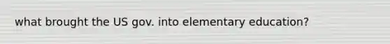 what brought the US gov. into elementary education?