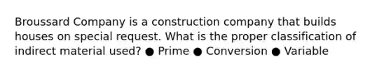 Broussard Company is a construction company that builds houses on special request. What is the proper classification of indirect material used? ● Prime ● Conversion ● Variable