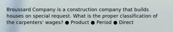 Broussard Company is a construction company that builds houses on special request. What is the proper classification of the carpenters' wages? ● Product ● Period ● Direct