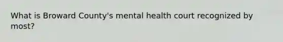 What is Broward County's mental health court recognized by most?