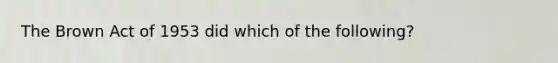 The Brown Act of 1953 did which of the following?