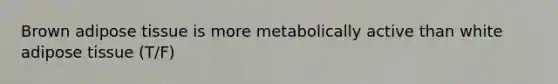 Brown adipose tissue is more metabolically active than white adipose tissue (T/F)