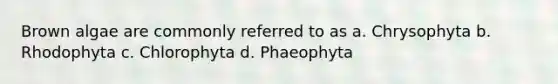 Brown algae are commonly referred to as a. Chrysophyta b. Rhodophyta c. Chlorophyta d. Phaeophyta