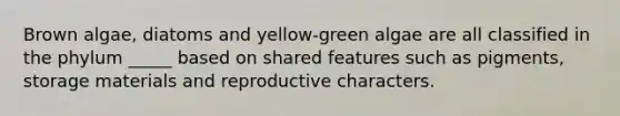 Brown algae, diatoms and yellow-green algae are all classified in the phylum _____ based on shared features such as pigments, storage materials and reproductive characters.