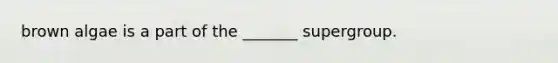 brown algae is a part of the _______ supergroup.