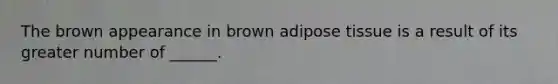 The brown appearance in brown adipose tissue is a result of its greater number of ______.