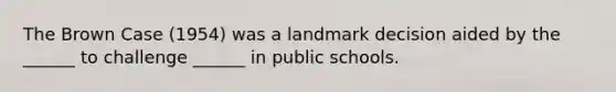 The Brown Case (1954) was a landmark decision aided by the ______ to challenge ______ in public schools.